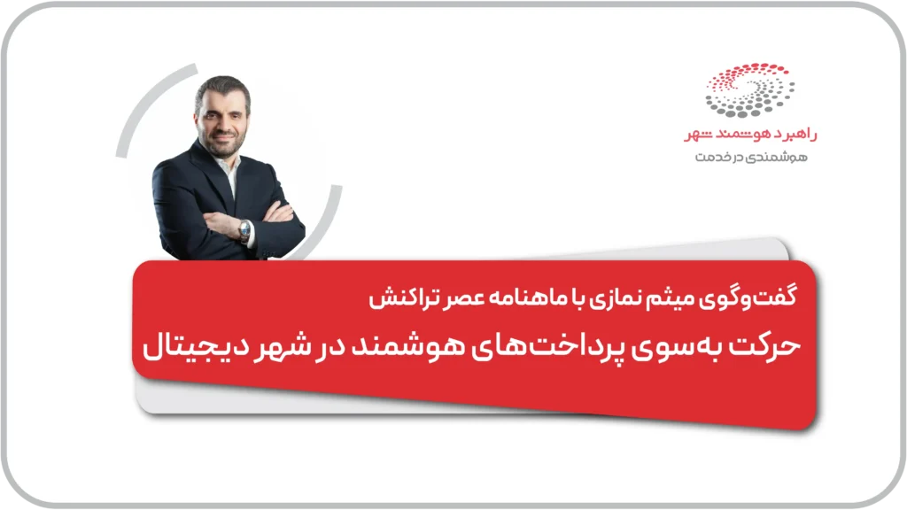 گفتگوی میثم نمازی با ماهنامه عصر تراکنش حرکت به‌سوی پرداخت‌های هوشمند در شهر دیجیتال